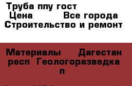 Труба ппу гост 30732-2006 › Цена ­ 333 - Все города Строительство и ремонт » Материалы   . Дагестан респ.,Геологоразведка п.